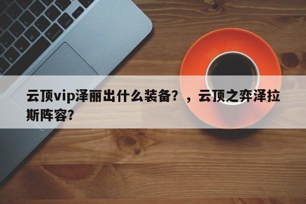云顶vip泽丽出什么装备？，云顶之弈泽拉斯阵容？