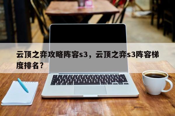 云顶之弈攻略阵容s3，云顶之弈s3阵容梯度排名？