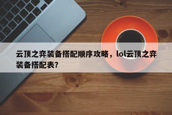 云顶之弈装备搭配顺序攻略，lol云顶之弈装备搭配表？