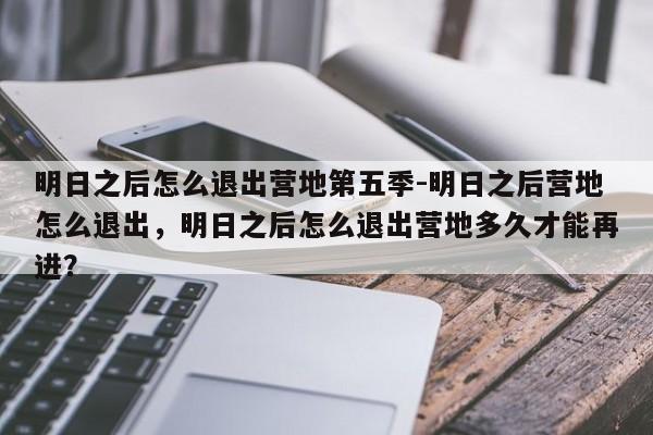 明日之后怎么退出营地第五季-明日之后营地怎么退出，明日之后怎么退出营地多久才能再进？