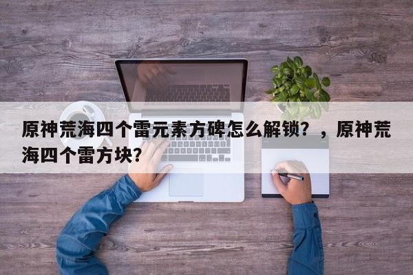 原神荒海四个雷元素方碑怎么解锁？，原神荒海四个雷方块？