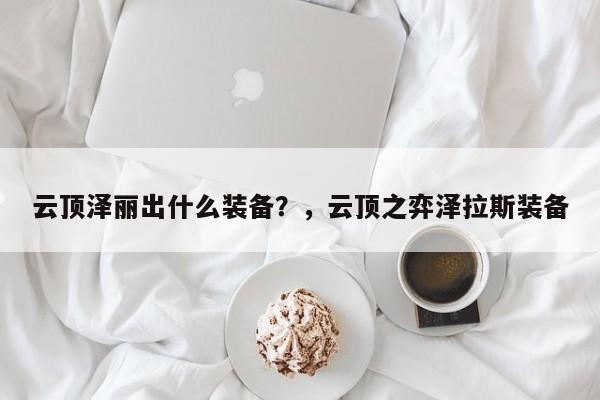 云顶泽丽出什么装备？，云顶之弈泽拉斯装备