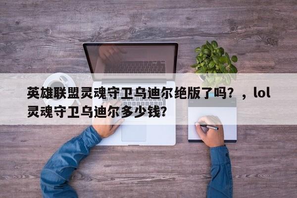 英雄联盟灵魂守卫乌迪尔绝版了吗？，lol灵魂守卫乌迪尔多少钱？
