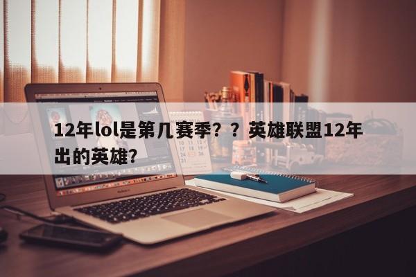 12年lol是第几赛季？？英雄联盟12年出的英雄？