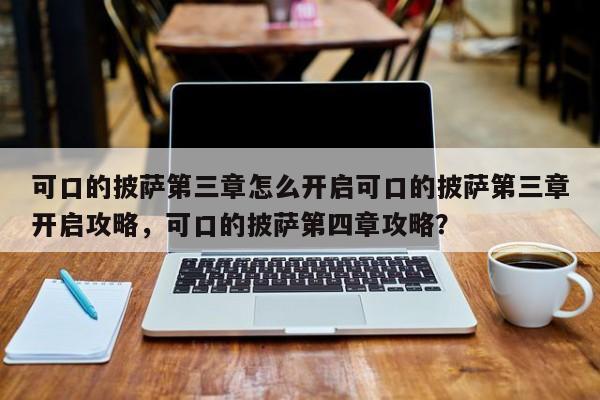 可口的披萨第三章怎么开启可口的披萨第三章开启攻略，可口的披萨第四章攻略？
