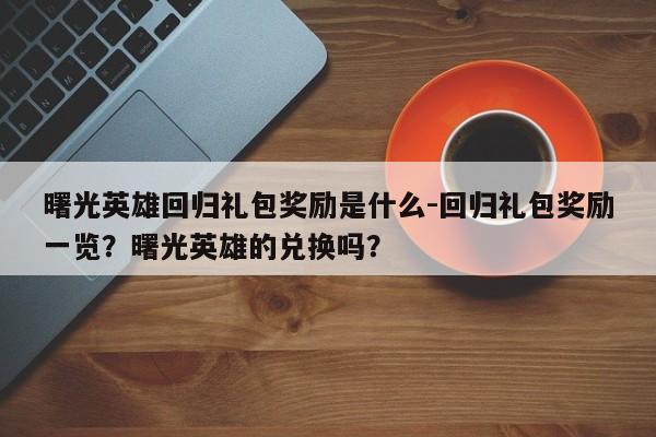 曙光英雄回归礼包奖励是什么-回归礼包奖励一览？曙光英雄的兑换吗？