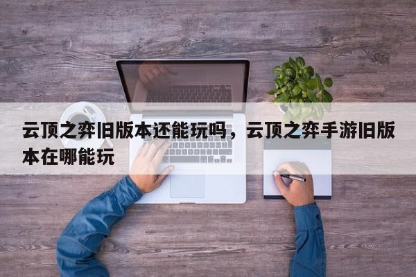 云顶之弈旧版本还能玩吗，云顶之弈手游旧版本在哪能玩