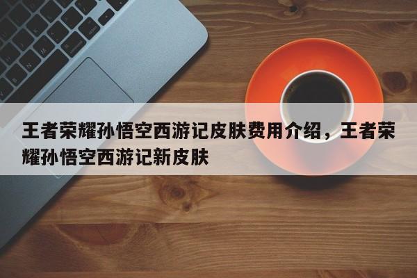 王者荣耀孙悟空西游记皮肤费用介绍，王者荣耀孙悟空西游记新皮肤