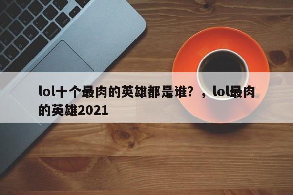 lol十个最肉的英雄都是谁？，lol最肉的英雄2021