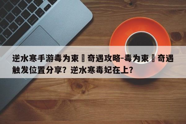 逆水寒手游毒为束脩奇遇攻略-毒为束脩奇遇触发位置分享？逆水寒毒妃在上？