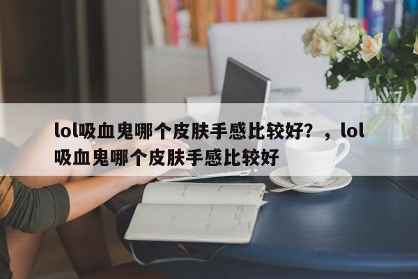 lol吸血鬼哪个皮肤手感比较好？，lol吸血鬼哪个皮肤手感比较好