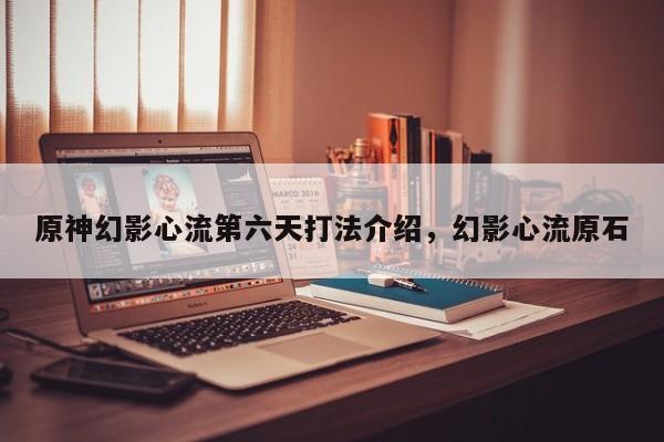 原神幻影心流第六天打法介绍，幻影心流原石