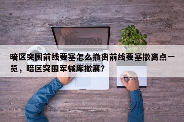 暗区突围前线要塞怎么撤离前线要塞撤离点一览，暗区突围军械库撤离？