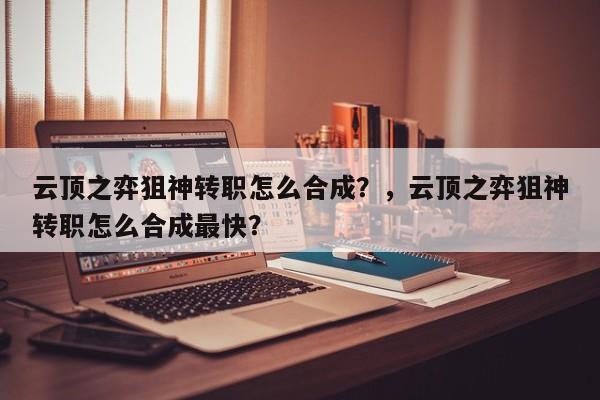 云顶之弈狙神转职怎么合成？，云顶之弈狙神转职怎么合成最快？