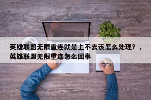 英雄联盟无限重连就是上不去该怎么处理？，英雄联盟无限重连怎么回事