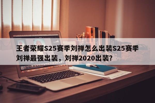 王者荣耀S25赛季刘禅怎么出装S25赛季刘禅最强出装，刘禅2020出装？