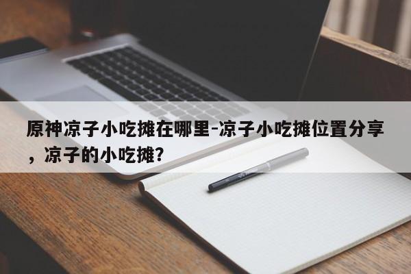 原神凉子小吃摊在哪里-凉子小吃摊位置分享，凉子的小吃摊？