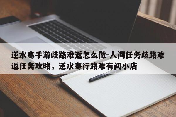 逆水寒手游歧路难返怎么做-人间任务歧路难返任务攻略，逆水寒行路难有间小店