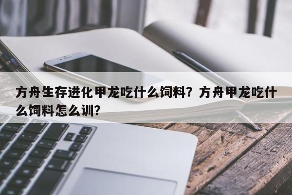 方舟生存进化甲龙吃什么饲料？方舟甲龙吃什么饲料怎么训？