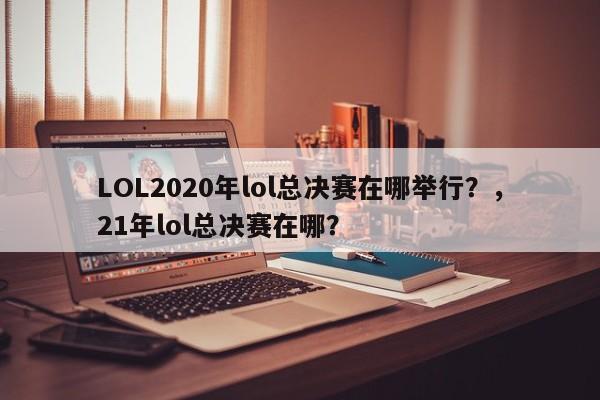 LOL2020年lol总决赛在哪举行？，21年lol总决赛在哪？