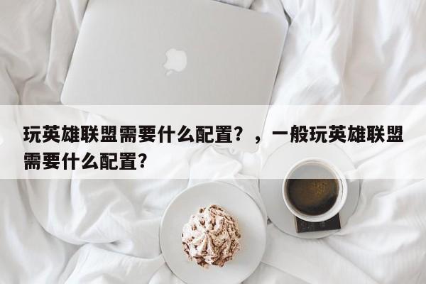 玩英雄联盟需要什么配置？，一般玩英雄联盟需要什么配置？