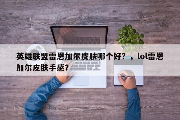英雄联盟雷恩加尔皮肤哪个好？，lol雷恩加尔皮肤手感？