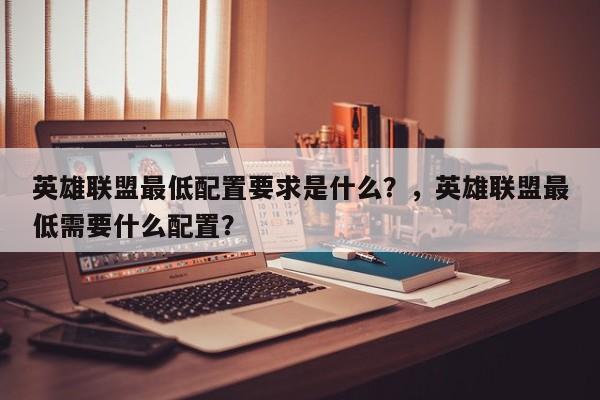 英雄联盟最低配置要求是什么？，英雄联盟最低需要什么配置？