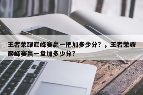 王者荣耀巅峰赛赢一把加多少分？，王者荣耀巅峰赛赢一盘加多少分？