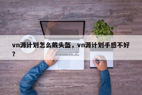 vn源计划怎么戴头盔，vn源计划手感不好？