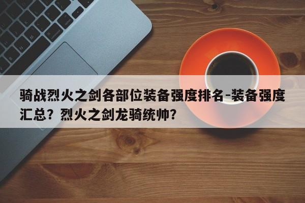 骑战烈火之剑各部位装备强度排名-装备强度汇总？烈火之剑龙骑统帅？