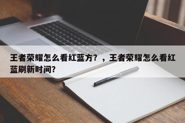王者荣耀怎么看红蓝方？，王者荣耀怎么看红蓝刷新时间？