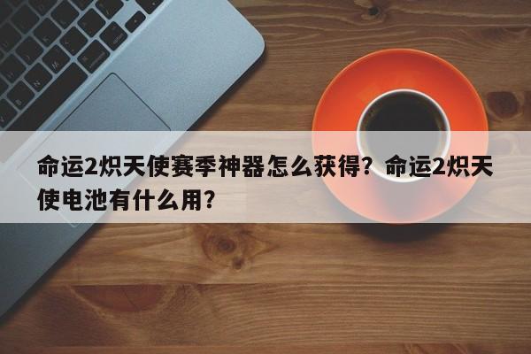 命运2炽天使赛季神器怎么获得？命运2炽天使电池有什么用？
