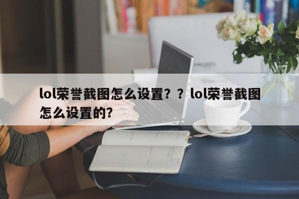 lol荣誉截图怎么设置？？lol荣誉截图怎么设置的？