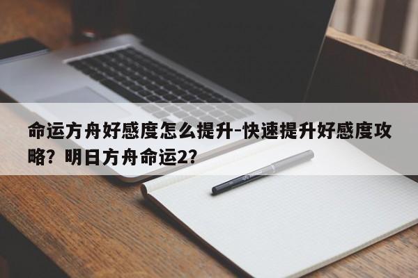 命运方舟好感度怎么提升-快速提升好感度攻略？明日方舟命运2？