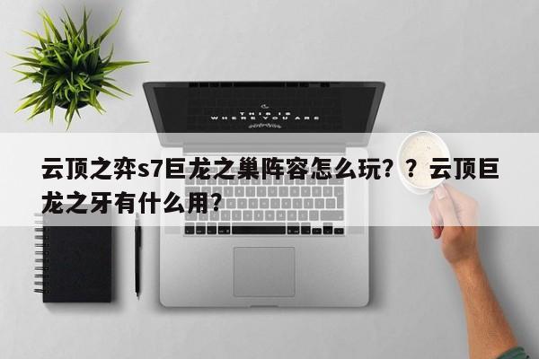 云顶之弈s7巨龙之巢阵容怎么玩？？云顶巨龙之牙有什么用？