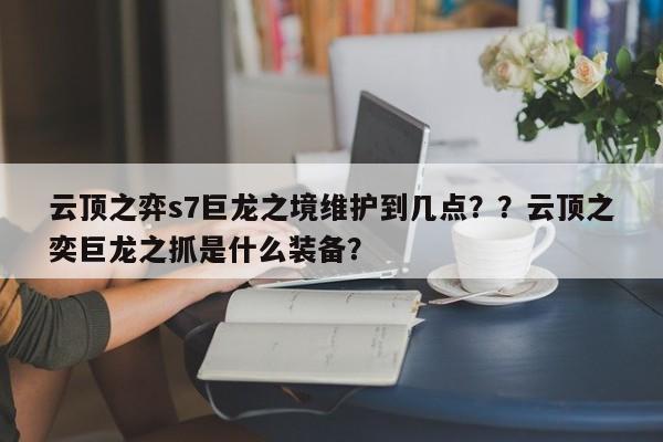 云顶之弈s7巨龙之境维护到几点？？云顶之奕巨龙之抓是什么装备？