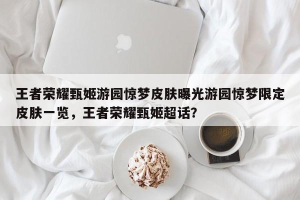 王者荣耀甄姬游园惊梦皮肤曝光游园惊梦限定皮肤一览，王者荣耀甄姬超话？