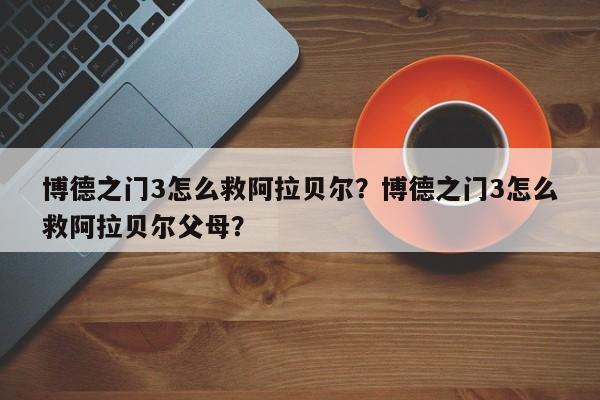 博德之门3怎么救阿拉贝尔？博德之门3怎么救阿拉贝尔父母？
