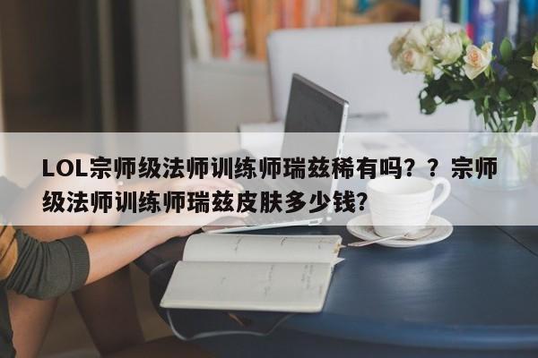 LOL宗师级法师训练师瑞兹稀有吗？？宗师级法师训练师瑞兹皮肤多少钱？