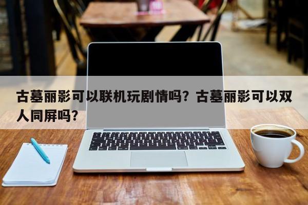 古墓丽影可以联机玩剧情吗？古墓丽影可以双人同屏吗？