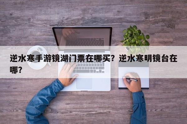 逆水寒手游镜湖门票在哪买？逆水寒明镜台在哪？