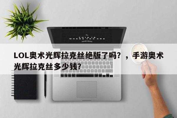 LOL奥术光辉拉克丝绝版了吗？，手游奥术光辉拉克丝多少钱？
