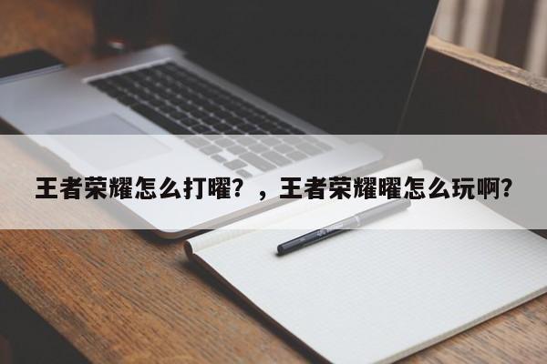 王者荣耀怎么打曜？，王者荣耀曜怎么玩啊？