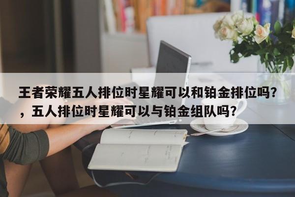 王者荣耀五人排位时星耀可以和铂金排位吗？，五人排位时星耀可以与铂金组队吗？