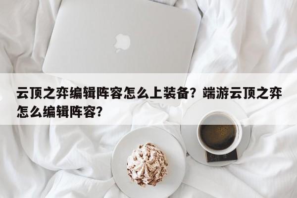 云顶之弈编辑阵容怎么上装备？端游云顶之弈怎么编辑阵容？