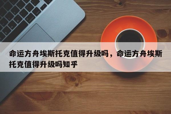 命运方舟埃斯托克值得升级吗，命运方舟埃斯托克值得升级吗知乎