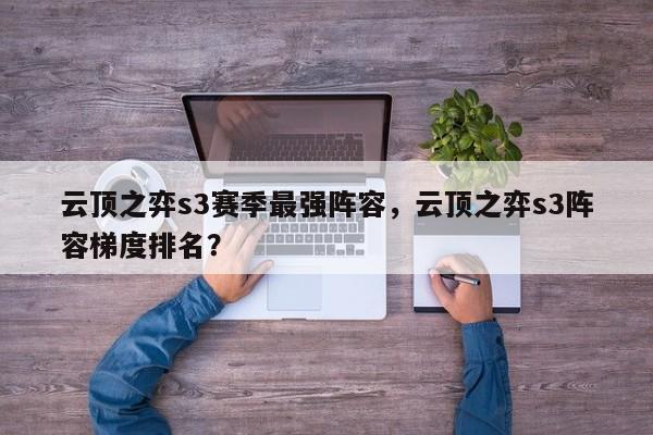 云顶之弈s3赛季最强阵容，云顶之弈s3阵容梯度排名？