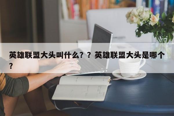 英雄联盟大头叫什么？？英雄联盟大头是哪个？