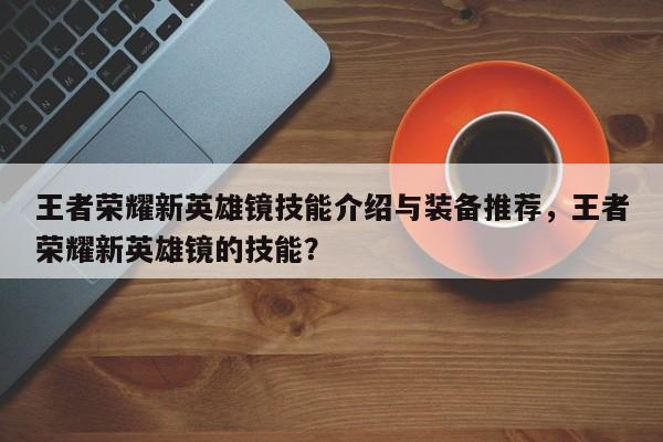 王者荣耀新英雄镜技能介绍与装备推荐，王者荣耀新英雄镜的技能？