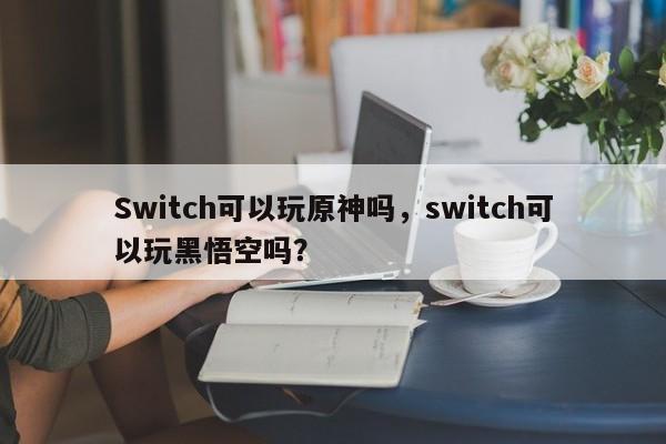 Switch可以玩原神吗，switch可以玩黑悟空吗？